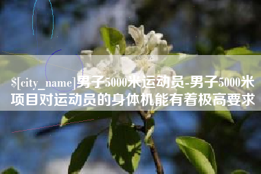 琼海男子5000米运动员-男子5000米项目对运动员的身体机能有着极高要求