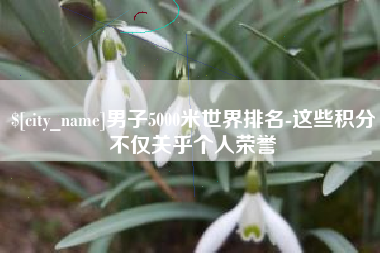 琼海男子5000米世界排名-这些积分不仅关乎个人荣誉