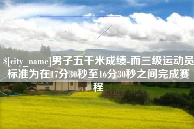 琼海男子五千米成绩-而三级运动员标准为在17分30秒至16分30秒之间完成赛程