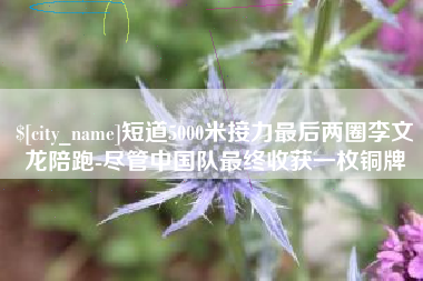 琼海短道5000米接力最后两圈李文龙陪跑-尽管中国队最终收获一枚铜牌