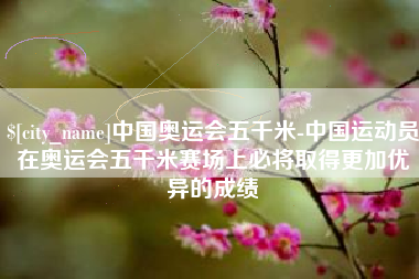 琼海中国奥运会五千米-中国运动员在奥运会五千米赛场上必将取得更加优异的成绩