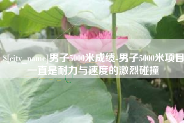 琼海男子5000米成绩-男子5000米项目一直是耐力与速度的激烈碰撞