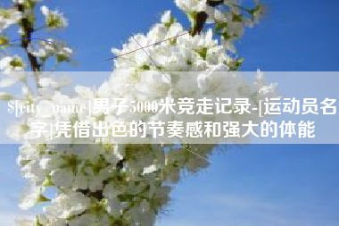 琼海男子5000米竞走记录-[运动员名字]凭借出色的节奏感和强大的体能