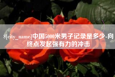 琼海中国5000米男子记录是多少-向终点发起强有力的冲击
