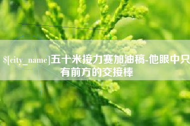 琼海五十米接力赛加油稿-他眼中只有前方的交接棒