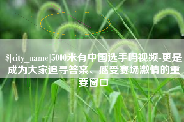 琼海5000米有中国选手吗视频-更是成为大家追寻答案、感受赛场激情的重要窗口