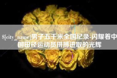 琼海男子五千米全国纪录-闪耀着中国田径运动员拼搏进取的光辉