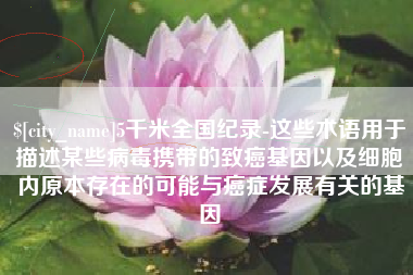 琼海5千米全国纪录-这些术语用于描述某些病毒携带的致癌基因以及细胞内原本存在的可能与癌症发展有关的基因