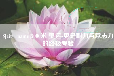 琼海5000米 奥运-更是耐力与意志力的终极考验