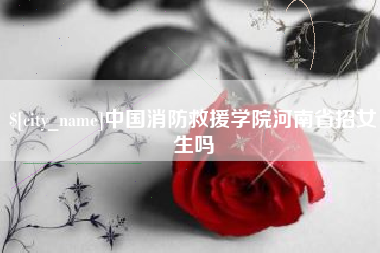 琼海中国消防救援学院河南省招女生吗