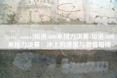 琼海短道5000米接力决赛-短道5000米接力决赛：冰上的速度与激情碰撞