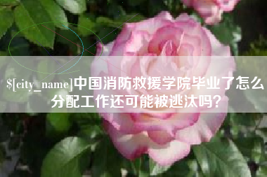 琼海中国消防救援学院毕业了怎么分配工作还可能被逃汰吗？
