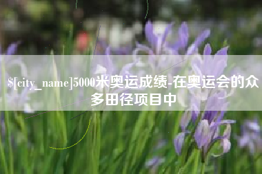 琼海5000米奥运成绩-在奥运会的众多田径项目中