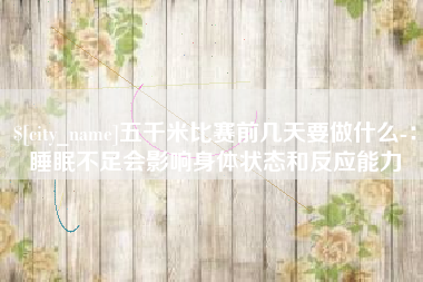 琼海五千米比赛前几天要做什么-：睡眠不足会影响身体状态和反应能力