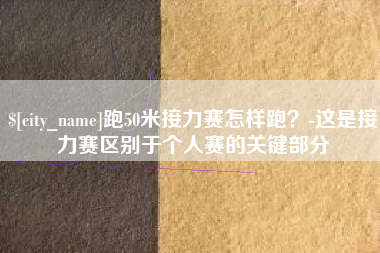 琼海跑50米接力赛怎样跑？-这是接力赛区别于个人赛的关键部分