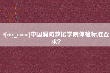 琼海中国消防救援学院体检标准要求？