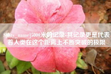 琼海5000米的记录-其记录更是代表着人类在这个距离上不断突破的极限