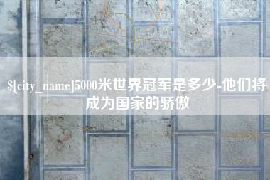 琼海5000米世界冠军是多少-他们将成为国家的骄傲