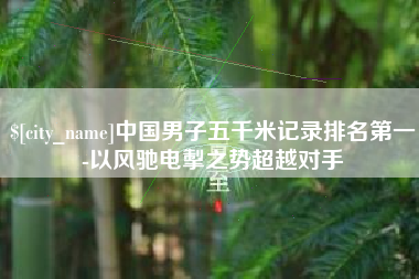 琼海中国男子五千米记录排名第一-以风驰电掣之势超越对手