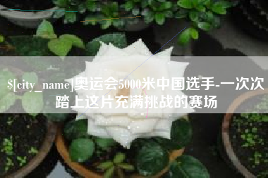 琼海奥运会5000米中国选手-一次次踏上这片充满挑战的赛场