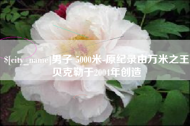 琼海男子 5000米-原纪录由万米之王贝克勒于2004年创造