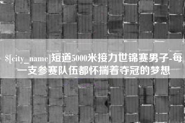 琼海短道5000米接力世锦赛男子-每一支参赛队伍都怀揣着夺冠的梦想