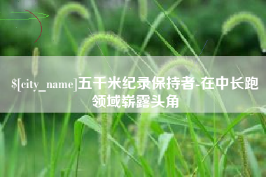 琼海五千米纪录保持者-在中长跑领域崭露头角