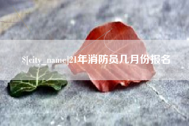 琼海21年消防员几月份报名