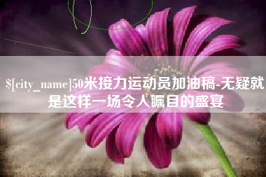 琼海50米接力运动员加油稿-无疑就是这样一场令人瞩目的盛宴