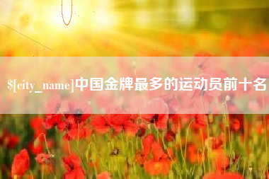 琼海中国金牌最多的运动员前十名