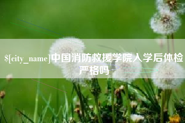 琼海中国消防救援学院入学后体检严格吗