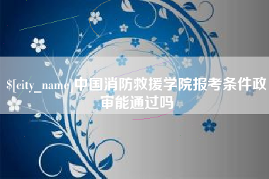 琼海中国消防救援学院报考条件政审能通过吗
